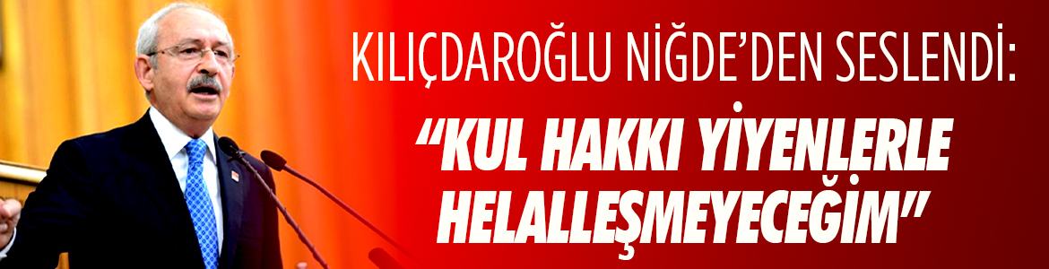 Kılıçdaroğlu: Kul hakkı yiyenlerle asla helalleşmeyeceğiz